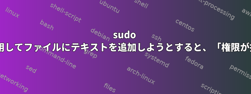 sudo [duplicate]を使用してファイルにテキストを追加しようとすると、「権限が拒否されました」