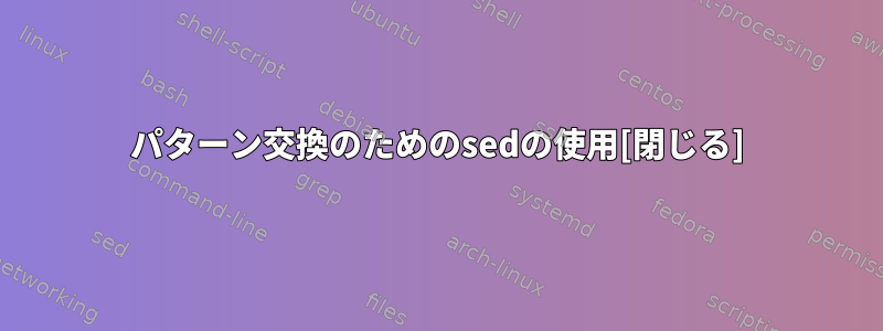 パターン交換のためのsedの使用[閉じる]