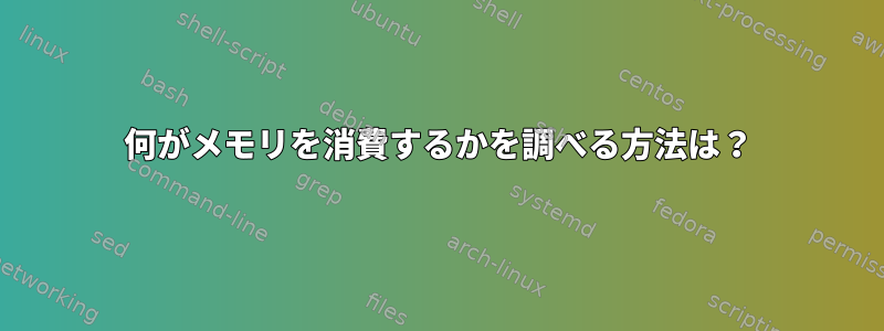 何がメモリを消費するかを調べる方法は？