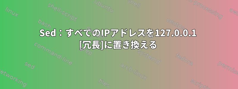 Sed：すべてのIPアドレスを127.0.0.1 [冗長]に置き換える