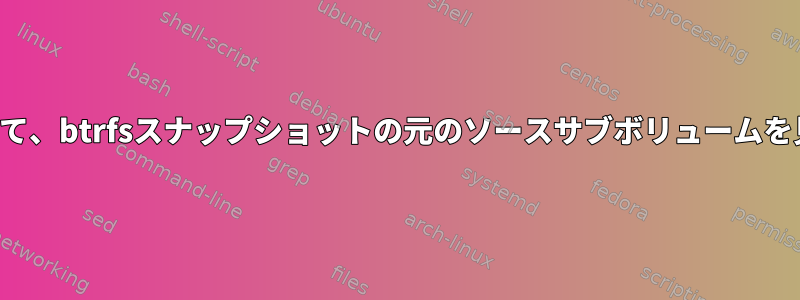 そのスナップショットを調べて、btrfsスナップショットの元のソースサブボリュームを見つけることはできますか？