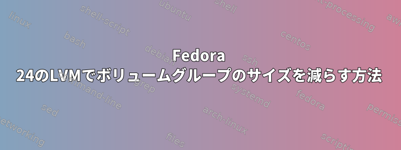 Fedora 24のLVMでボリュームグループのサイズを減らす方法