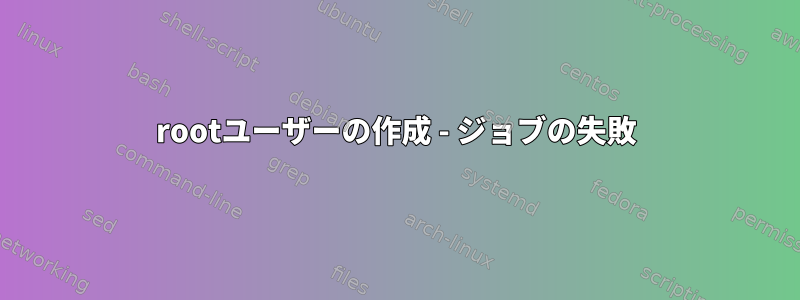 rootユーザーの作成 - ジョブの失敗