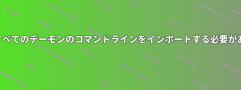 実行中のすべてのデーモンのコマンドラインをインポートする必要があります。