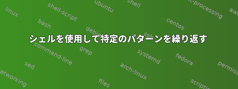 シェルを使用して特定のパターンを繰り返す