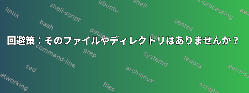 回避策：そのファイルやディレクトリはありませんか？