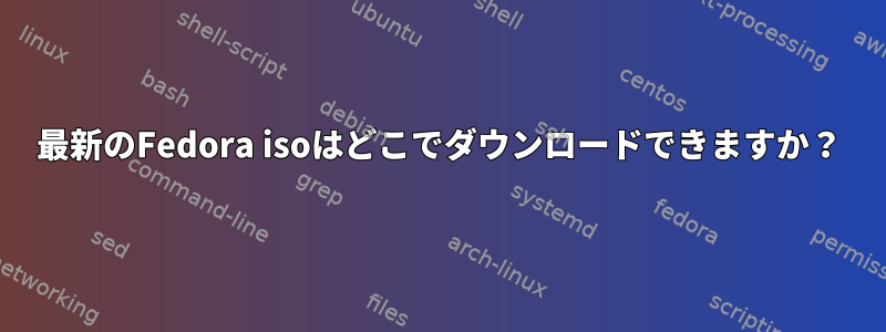 最新のFedora isoはどこでダウンロードできますか？