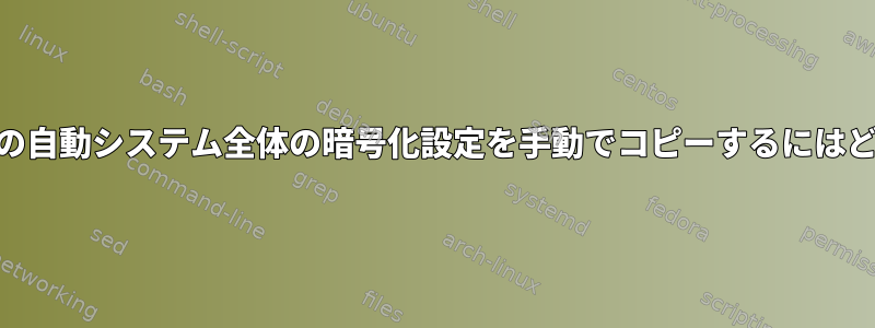 Manjaroインストーラの自動システム全体の暗号化設定を手動でコピーするにはどうすればよいですか？