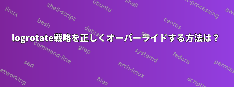 logrotate戦略を正しくオーバーライドする方法は？