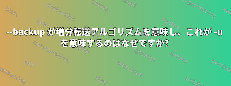 --backup が増分転送アルゴリズムを意味し、これが -u を意味するのはなぜですか?