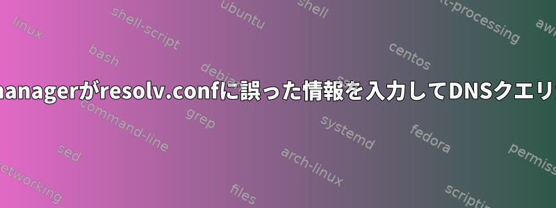 Networkmanagerがresolv.confに誤った情報を入力してDNSクエリが失敗する