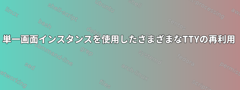 単一画面インスタンスを使用したさまざまなTTYの再利用