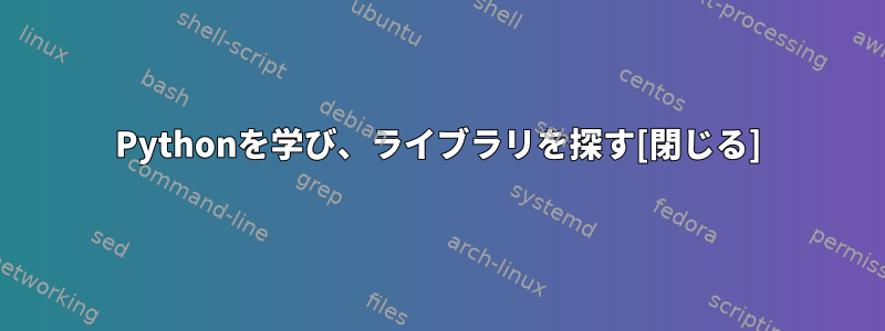 Pythonを学び、ライブラリを探す[閉じる]