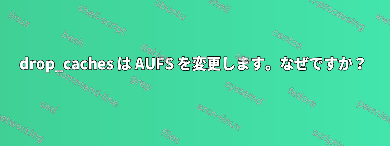 drop_caches は AUFS を変更します。なぜですか？