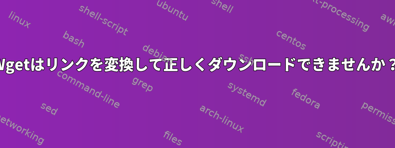 Wgetはリンクを変換して正しくダウンロードできませんか？