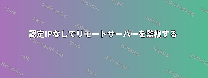 認定IPなしでリモートサーバーを監視する