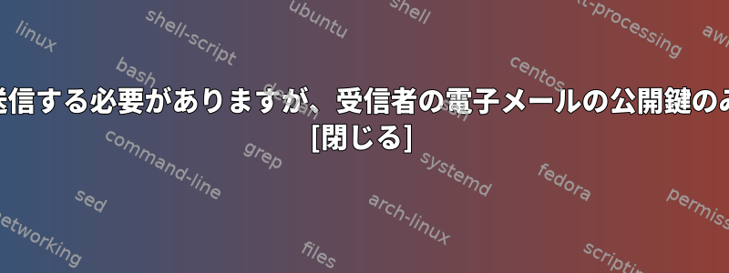 GPGメッセージを送信する必要がありますが、受信者の電子メールの公開鍵のみを持っています。 [閉じる]