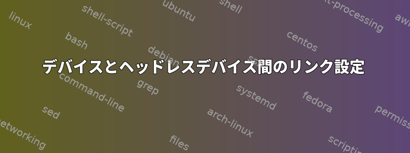 デバイスとヘッドレスデバイス間のリンク設定