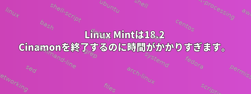 Linux Mintは18.2 Cinamonを終了するのに時間がかかりすぎます。