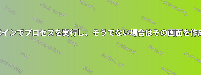 存在する場合は特定の画面ペインでプロセスを実行し、そうでない場合はその画面を作成し、次の操作を行います。