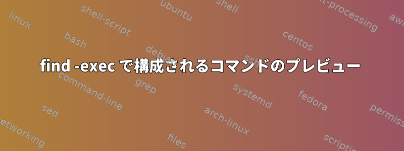 find -exec で構成されるコマンドのプレビュー