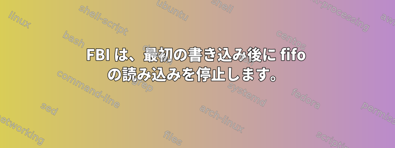 FBI は、最初の書き込み後に fifo の読み込みを停止します。