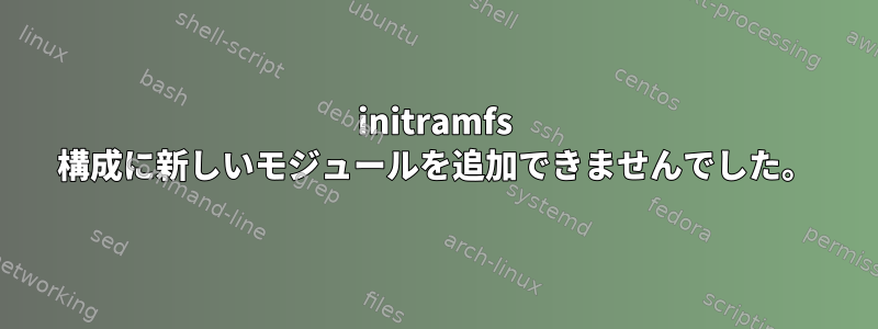 initramfs 構成に新しいモジュールを追加できませんでした。