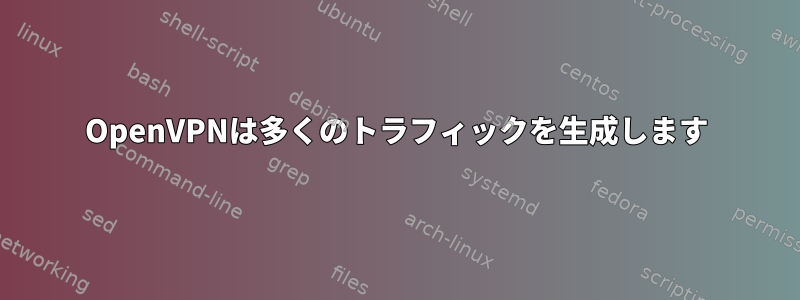 OpenVPNは多くのトラフィックを生成します