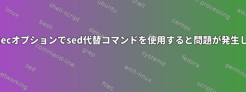 findの-execオプションでsed代替コマンドを使用すると問題が発生しました。