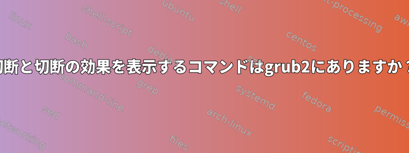 切断と切断の効果を表示するコマンドはgrub2にありますか？