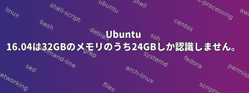 Ubuntu 16.04は32GBのメモリのうち24GBしか認識しません。