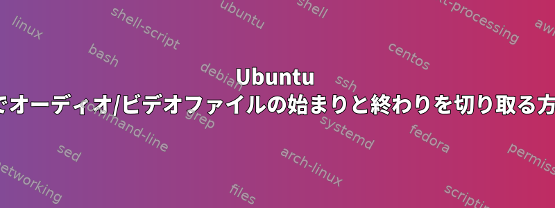 Ubuntu 16.04でオーディオ/ビデオファイルの始まりと終わりを切り取る方法は？