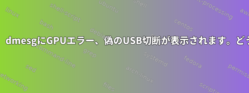 システムの遅延/停止、dmesgにGPUエラー、偽のUSB切断が表示されます。どうすればいいですか？