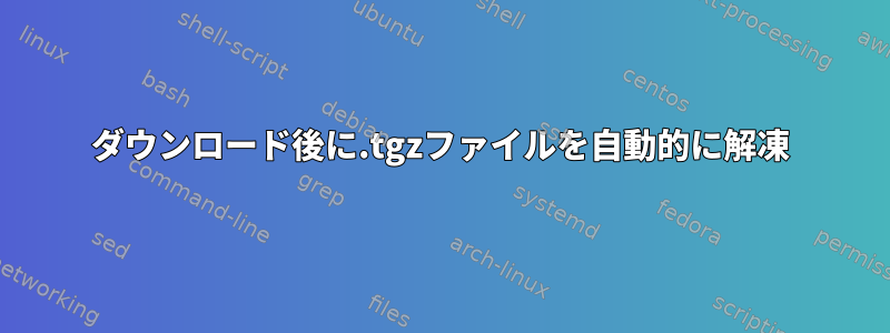 ダウンロード後に.tgzファイルを自動的に解凍