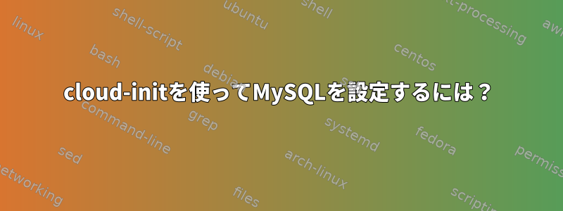 cloud-initを使ってMySQLを設定するには？