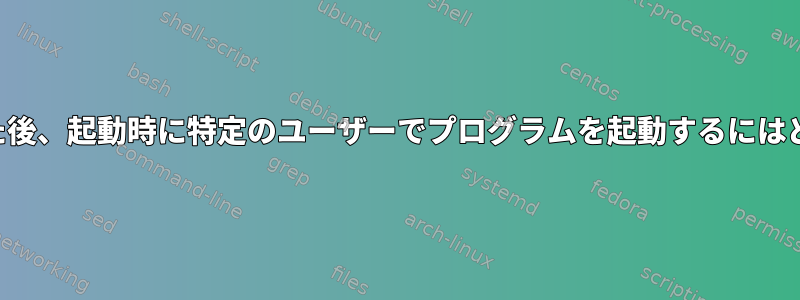 別のサービスを開始した後、起動時に特定のユーザーでプログラムを起動するにはどうすればよいですか？