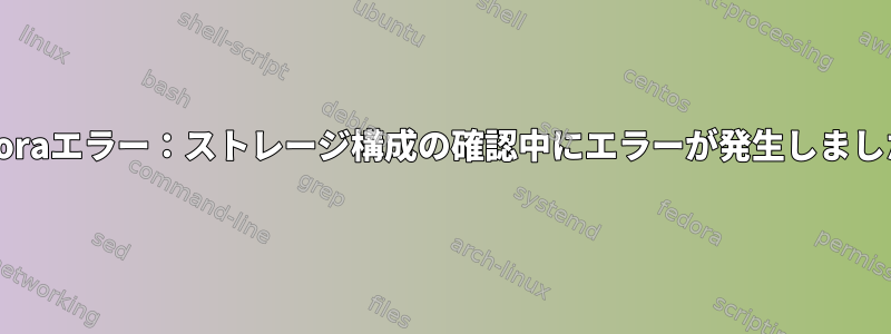 Fedoraエラー：ストレージ構成の確認中にエラーが発生しました。