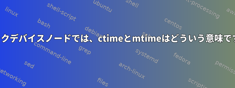 ブロックデバイスノードでは、ctimeとmtimeはどういう意味ですか？