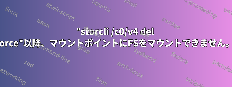 "storcli /c0/v4 del force"以降、マウントポイントにFSをマウントできません。