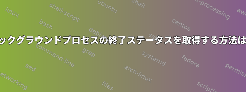 バックグラウンドプロセスの終了ステータスを取得する方法は？