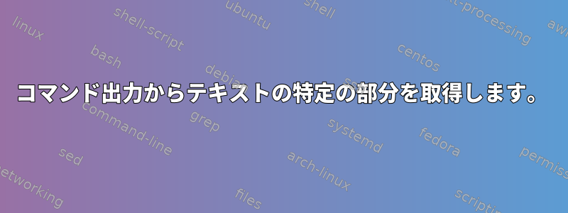 コマンド出力からテキストの特定の部分を取得します。