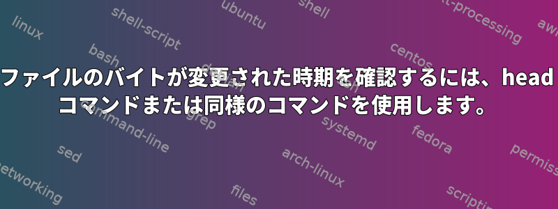 ファイルのバイトが変更された時期を確認するには、head コマンドまたは同様のコマンドを使用します。