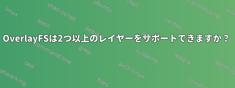 OverlayFSは2つ以上のレイヤーをサポートできますか？