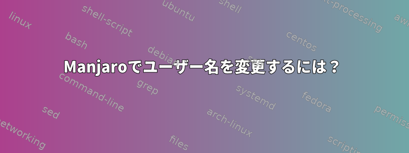 Manjaroでユーザー名を変更するには？