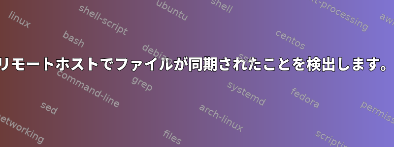 リモートホストでファイルが同期されたことを検出します。