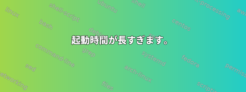 起動時間が長すぎます。