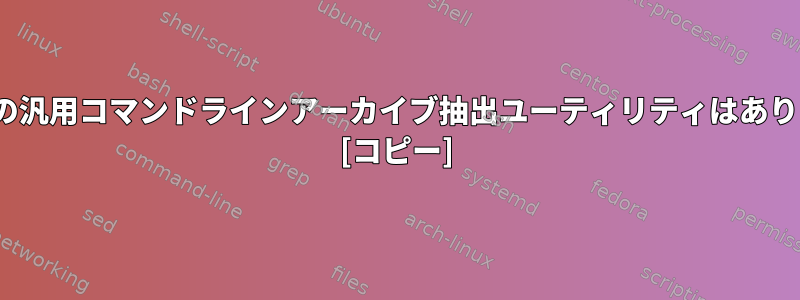 Linux用の汎用コマンドラインアーカイブ抽出ユーティリティはありますか？ [コピー]