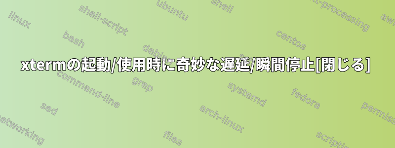 xtermの起動/使用時に奇妙な遅延/瞬間停止[閉じる]