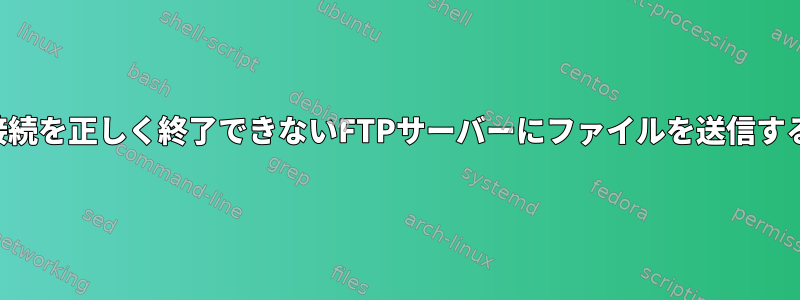 成功後に接続を正しく終了できないFTPサーバーにファイルを送信する方法は？