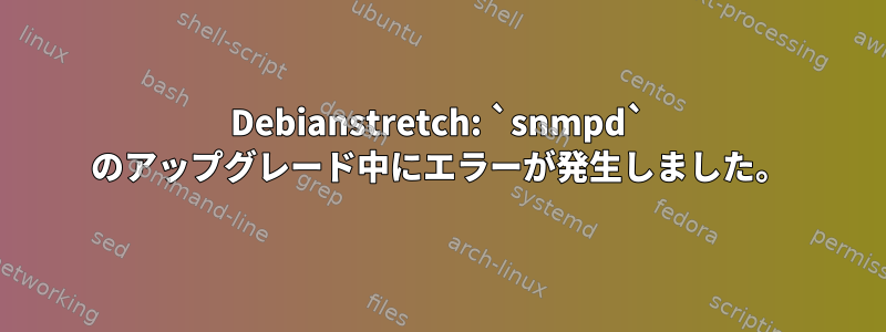 Debianstretch: `snmpd` のアップグレード中にエラーが発生しました。